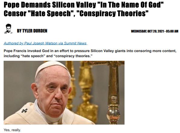 https://twpter.com/users/phoneguy/feed/2021-1020-0833-2995-f-phoneguy.pdf -   PDF: Pope Demands Silicon Valley _In The Name Of God_ Censor _Hate Speech_, _Conspiracy Theories_ _ ZeroHedge                  Yeah  @cali              Seriously, Torba is going to try and float the idea of Religion or Christianity as an institution is the defender or guarantor of free speech?             I mean, no offense to the guy, he is trying to build an alternative to Silicon Valley dominated Social Media platforms, in the same way that Twpter is, but what the fuck is this guy smoking?            Does he study the history of religion at all?             #Vatican            https://en.wikipedia.org/wiki/Religious_censorship            https://en.wikipedia.org/wiki/Blasphemy            https://en.wikipedia.org/wiki/Spanish_Inquisition              #ArchivePDF       #TheocracyRising       